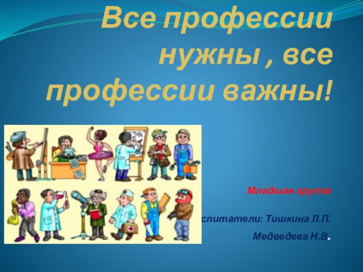 Все профессии нужны , все профессии важны!Младшая группаВоспитатели: Тишкина Л.П. Медведева Н.В.