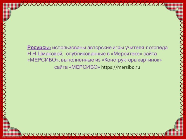 Ресурсы: использованы авторские игры учителя-логопеда Н.Н.Шмаковой, опубликованные в «Мерситеке» сайта «МЕРСИБО», выполненные