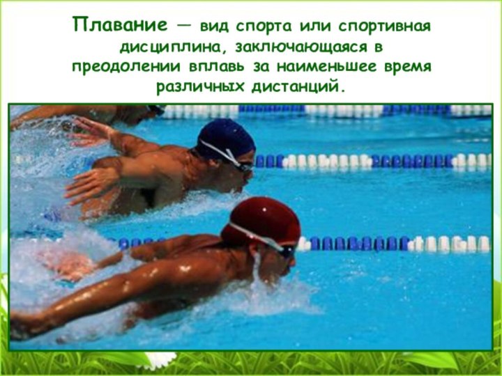 Плавание — вид спорта или спортивная дисциплина, заключающаяся в преодолении вплавь за наименьшее время различных дистанций.