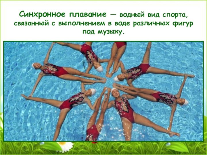 Синхронное плавание — водный вид спорта, связанный с выполнением в воде различных фигур под музыку. 