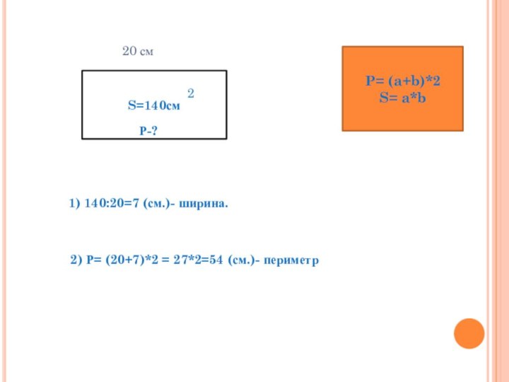 S=140см20 см2Р-?1) 140:20=7 (см.)- ширина.P= (a+b)*2S= a*b2) Р= (20+7)*2 = 27*2=54 (см.)- периметр