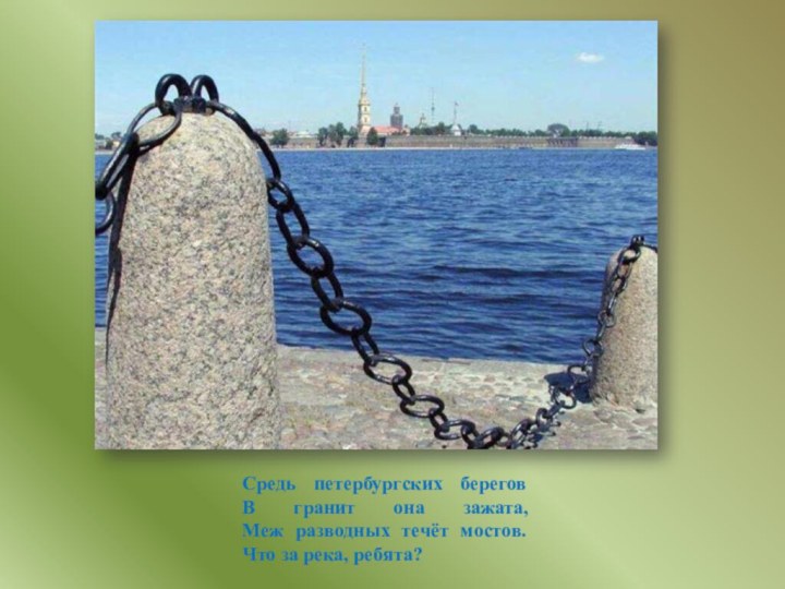 Средь петербургских берегов В гранит она зажата, Меж разводных течёт мостов. Что за река, ребята?