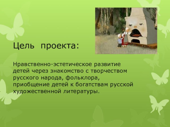 Цель проекта: Нравственно-эстетическое развитие детей через знакомство с творчеством русского народа, фольклора,