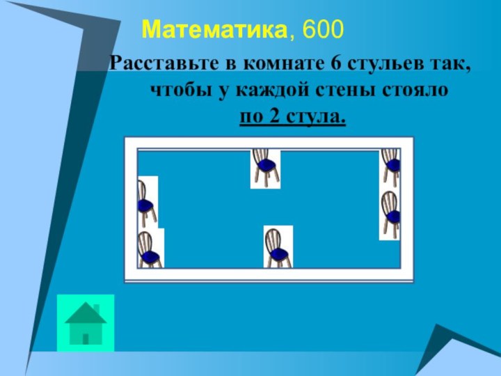 Математика, 600Расставьте в комнате 6 стульев так, чтобы у каждой стены стояло по 2 стула.