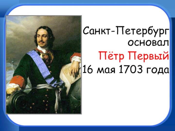 Санкт-Петербург основал Пётр Первый 16 мая 1703 года