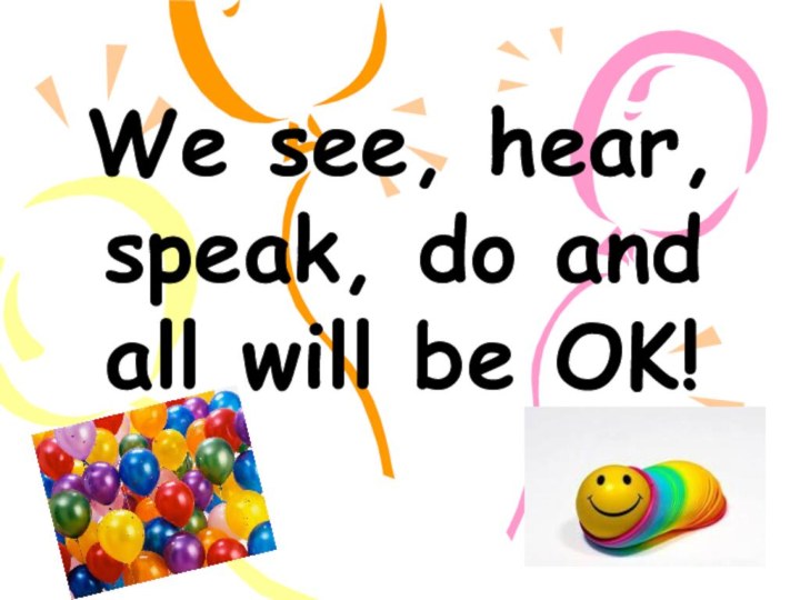 We see, hear, speak, do and all will be OK!