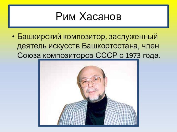 Рим ХасановБашкирский композитор, заслуженный деятель искусств Башкортостана, член Союза композиторов СССР с 1973 года.