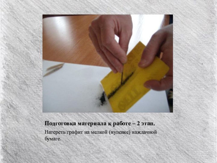 Подготовка материала к работе – 2 этап.Натереть графит на мелкой (нулевке) наждачной бумаге.