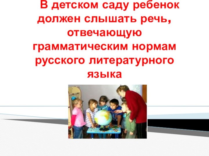 В детском саду ребенок должен слышать речь, отвечающую грамматическим нормам русского литературного языка