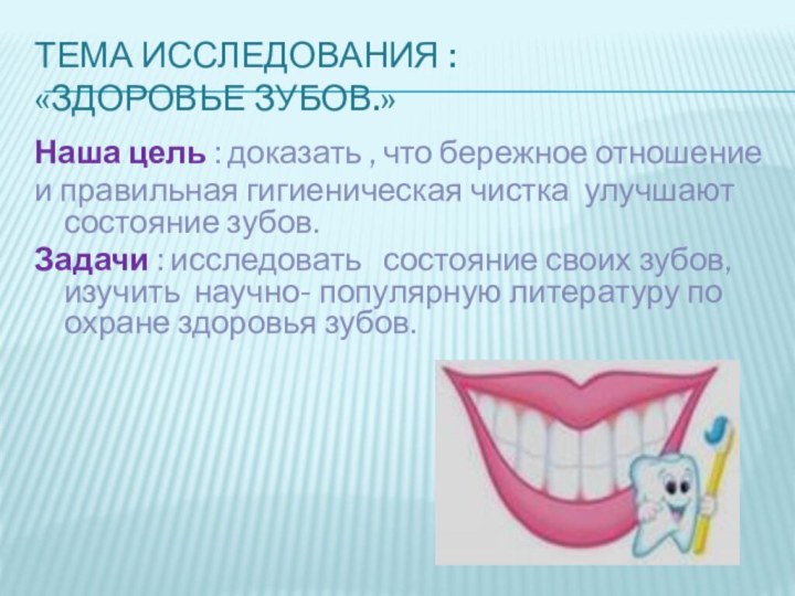 Тема исследования : «Здоровье зубов.»Наша цель : доказать , что бережное отношениеи