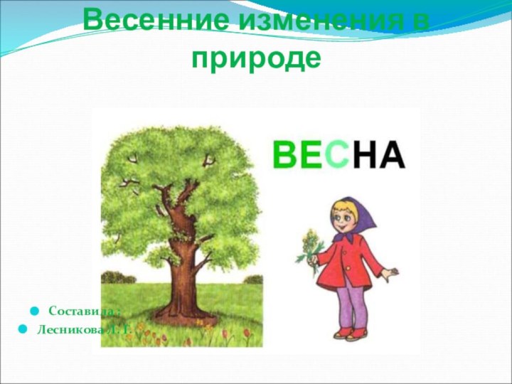 Весенние изменения в природеСоставила :Лесникова Л. Г.