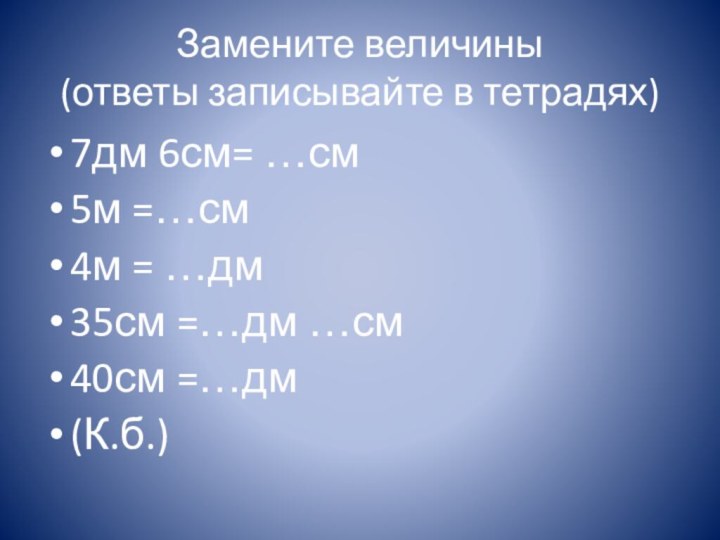 Замените величины  (ответы записывайте в тетрадях)7дм 6см= …см5м =…см4м = …дм35см =…дм …см40см =…дм(К.б.)