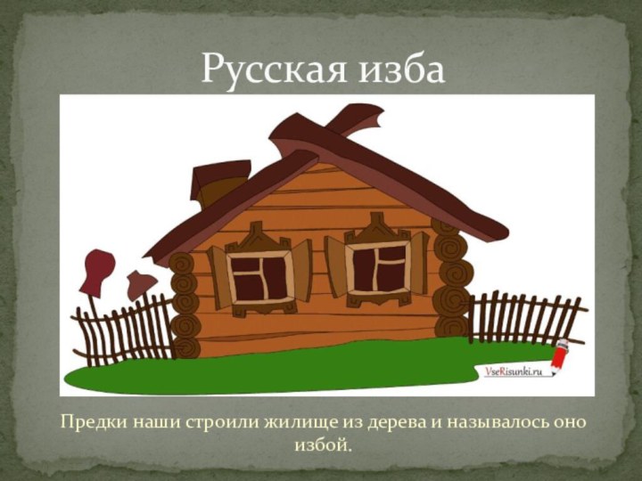 Предки наши строили жилище из дерева и называлось оно избой.Русская изба