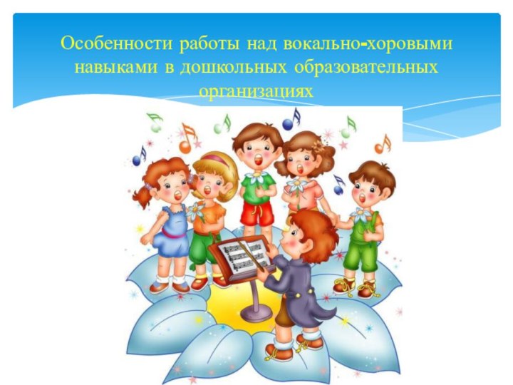 Особенности работы над вокально-хоровыми навыками в дошкольных образовательных организациях