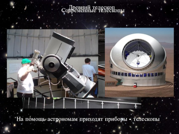 На помощь астрономам приходят приборы - телескопыДревний телескопСовременные телескопы