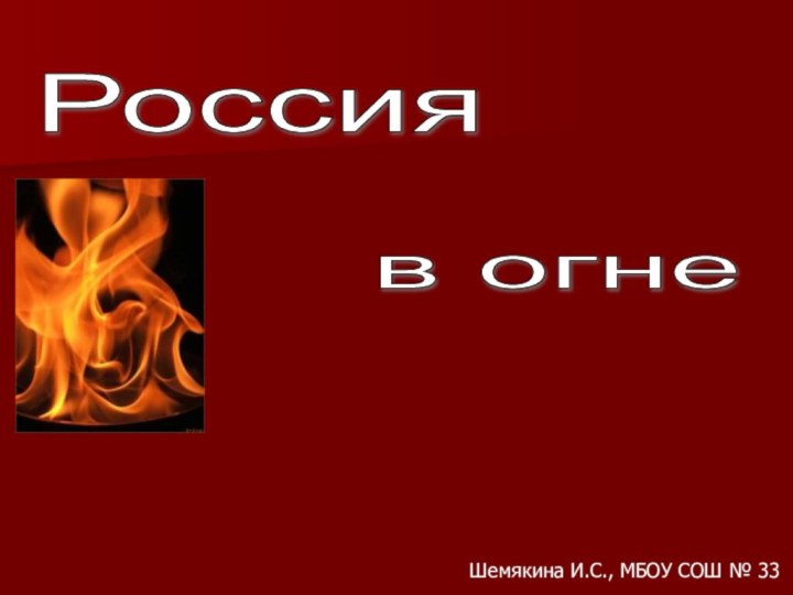 Россия в огне Шемякина И.С., МБОУ СОШ № 33
