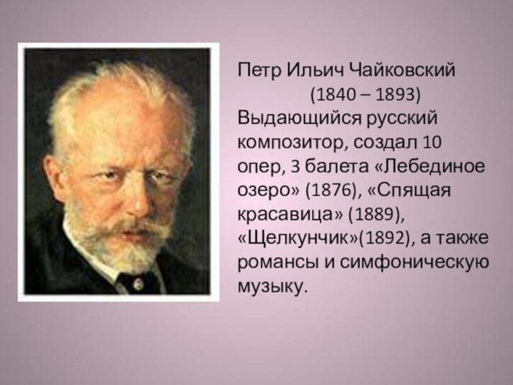 Петр Ильич Чайковский(1840 – 1893)Выдающийся русский композитор, создал 10 опер, 3 балета