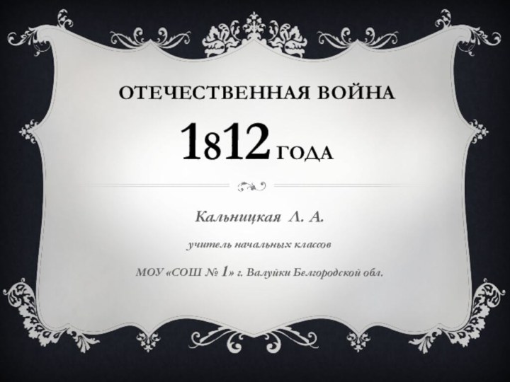 Отечественная война 1812 годаКальницкая Л. А. учитель начальных классов МОУ «СОШ №