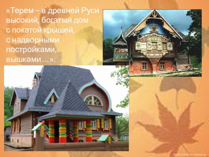 «Терем – в древней Руси высокий, богатый дом с покатой крышей, с надворными постройками, вышками…».