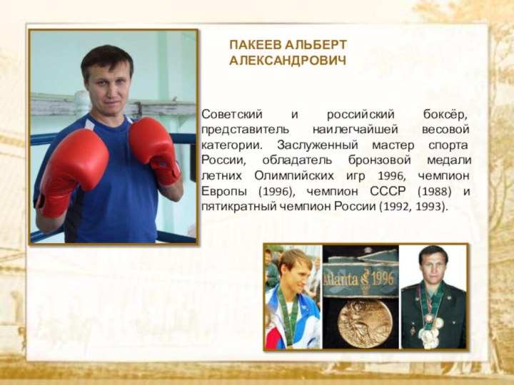 ПАКЕЕВ АЛЬБЕРТ АЛЕКСАНДРОВИЧСоветский и российский боксёр, представитель наилегчайшей весовой категории. Заслуженный мастер