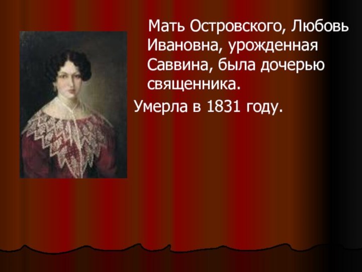 Мать Островского, Любовь Ивановна, урожденная Саввина, была дочерью священника. Умерла в 1831 году.