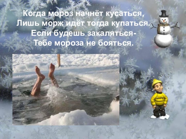 Когда мороз начнёт кусаться,Лишь морж идёт тогда купаться.Если будешь закаляться-Тебе мороза не бояться.
