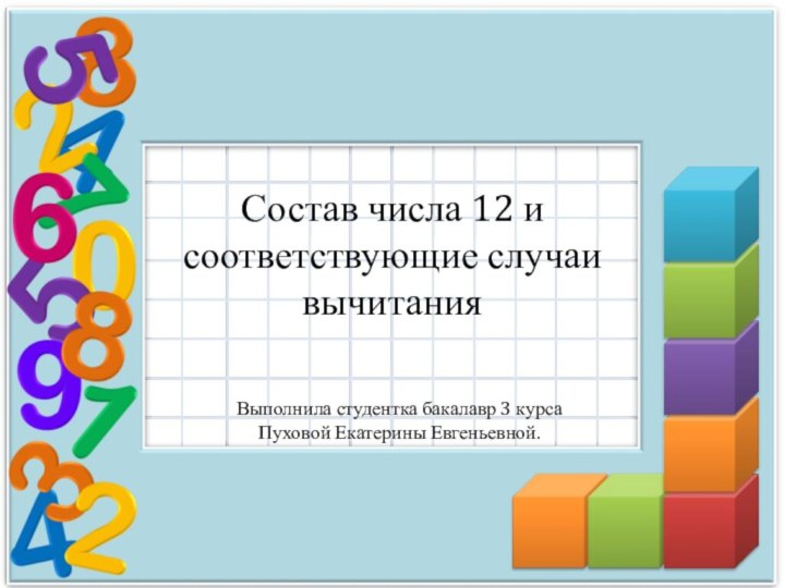 Состав числа 12 и соответствующие случаи вычитанияВыполнила студентка бакалавр 3 курсаПуховой Екатерины Евгеньевной. 