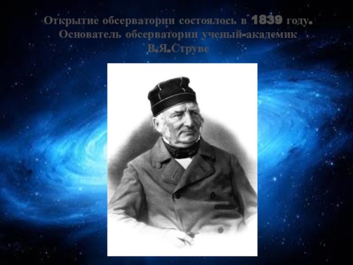 Открытие обсерватории состоялось в 1839 году.Основатель обсерватории ученый-академик В.Я.Струве