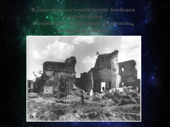 В следствии систематических бомбежек и артобстрелов обсерватория была сильно разрушена, но врагу не сдалась