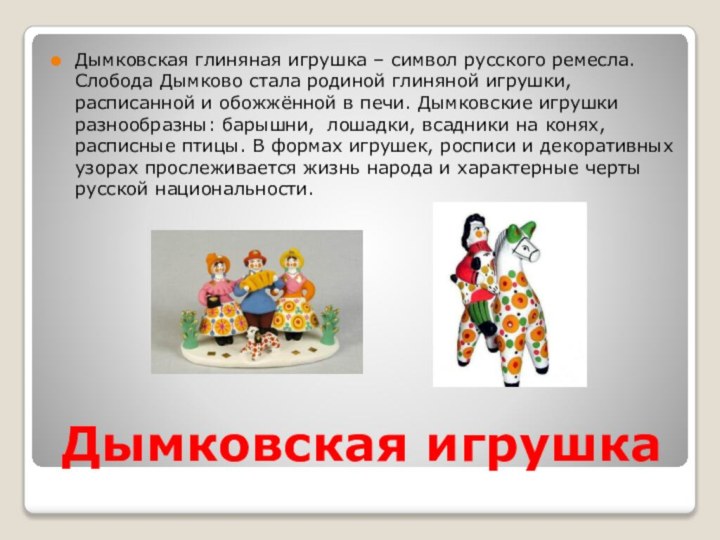 Дымковская игрушкаДымковская глиняная игрушка – символ русского ремесла. Слобода Дымково стала родиной