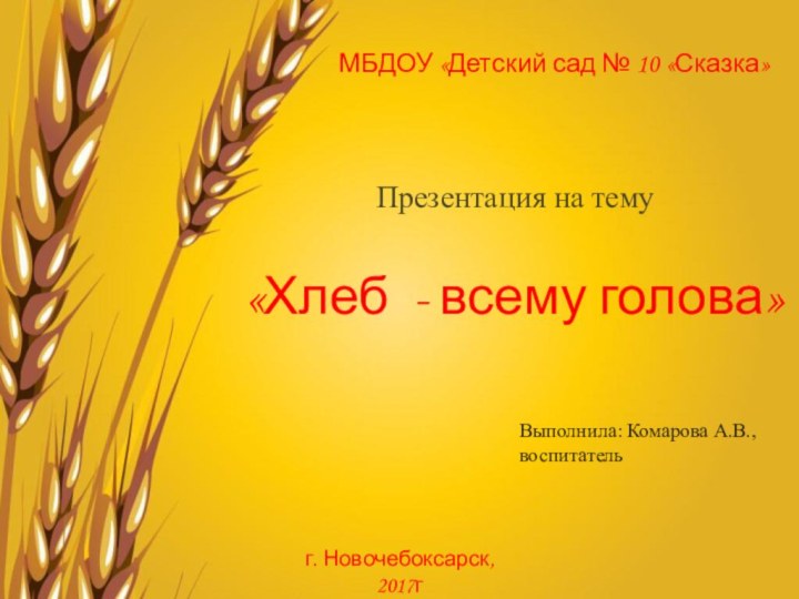 МБДОУ «Детский сад № 10 «Сказка»Презентация на тему «Хлеб - всему голова»Выполнила: