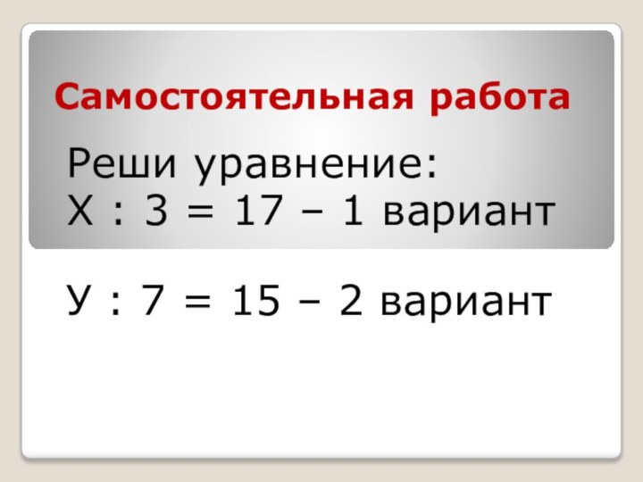 Самостоятельная работаРеши уравнение:Х : 3 = 17 – 1 вариантУ : 7