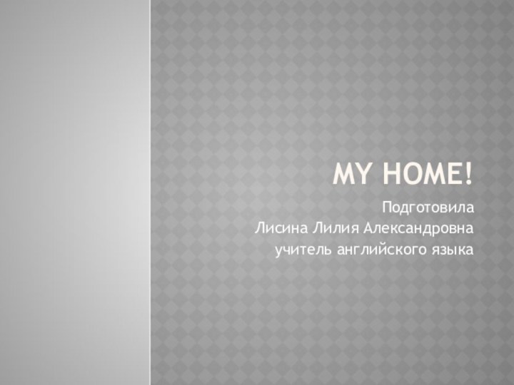 My home!ПодготовилаЛисина Лилия Александровнаучитель английского языка