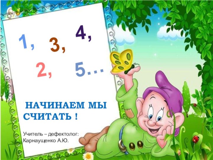 НАЧИНАЕМ МЫ СЧИТАТЬ ! Учитель – дефектолог:Карнаущенко А.Ю. 1,2,3,4,5…