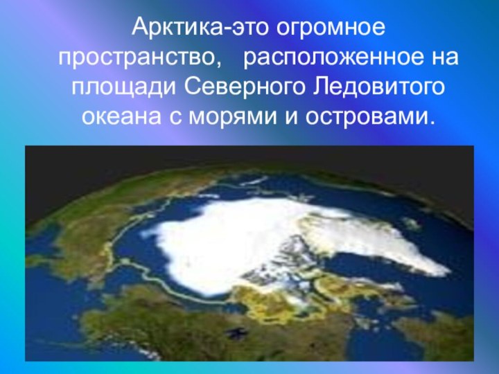 Арктика-это огромное пространство,  расположенное на площади Северного Ледовитого океана с морями и островами.