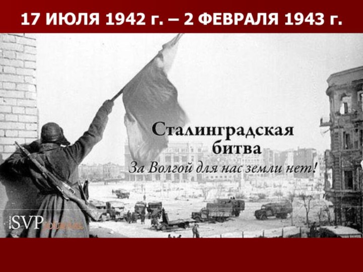 17 ИЮЛЯ 1942 г. – 2 ФЕВРАЛЯ 1943 г.