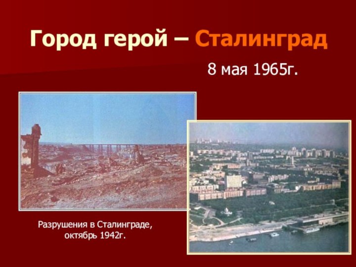8 мая 1965г.Город герой – СталинградРазрушения в Сталинграде, октябрь 1942г.