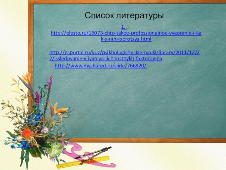Список литературы1. 1. http://elesto.ru/16073-chto-takoe-professionalnoe-vygoranie-i-kak-s-nim-borotsya.html2. http://nsportal.ru/vuz/psikhologicheskie-nauki/library/2011/12/22/issledovanie-vliyaniya-lichnostnykh-faktorov-na3. http://www.myshared.ru/slide/766820/