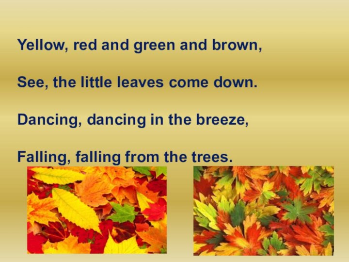 Yellow, red and green and brown,See, the little leaves come down.Dancing, dancing