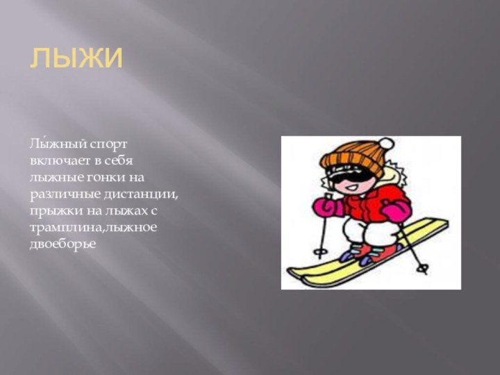 лыжиЛы́жный спорт включает в себя лыжные гонки на различные дистанции, прыжки на лыжах с трамплина,лыжное двоеборье