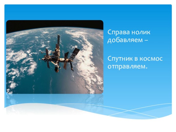 Справа нолик добавляем –Спутник в космос отправляем.