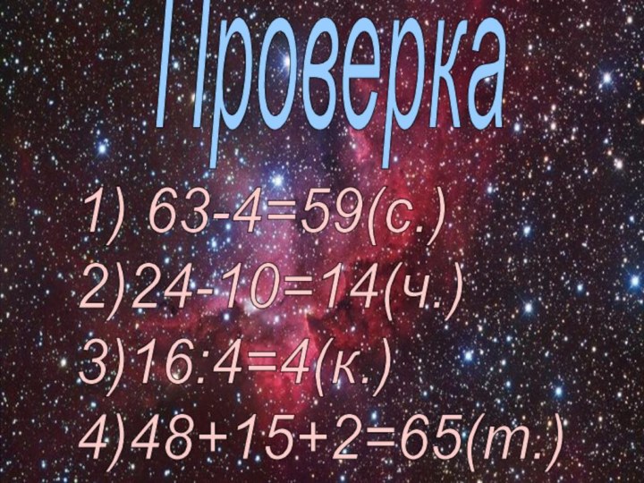 Проверка1) 63-4=59(с.)  2)24-10=14(ч.)  3)16:4=4(к.)  4)48+15+2=65(т.)