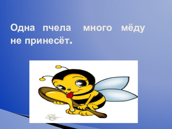 Одна пчела  много  мёду не принесёт.