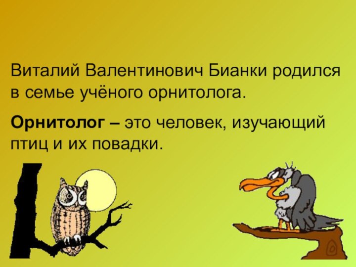 Виталий Валентинович Бианки родился в семье учёного орнитолога.Орнитолог – это человек, изучающий птиц и их повадки.