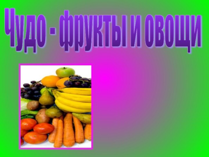 Чудо - фрукты и овощи