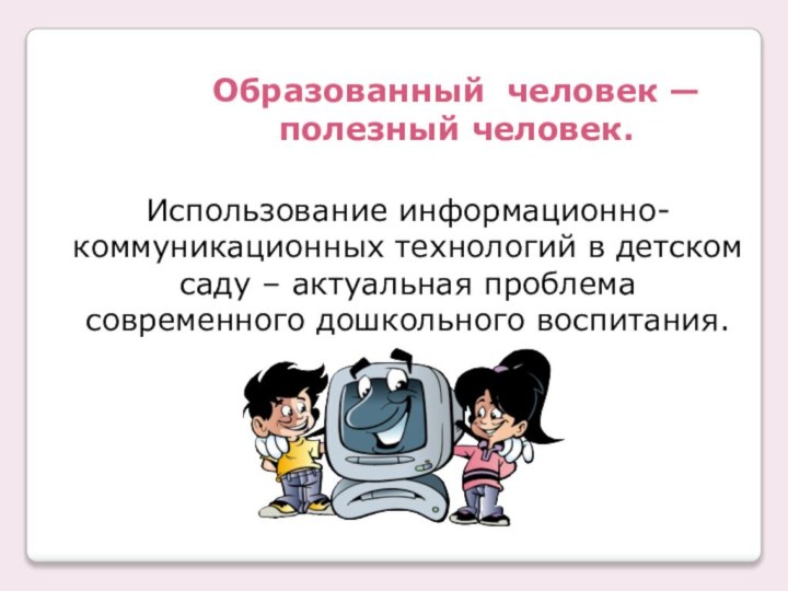 Образованный человек — полезный человек.Использование информационно-коммуникационных технологий в детском саду – актуальная