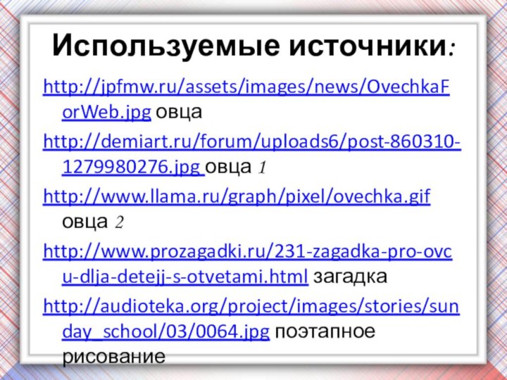Используемые источники:http://jpfmw.ru/assets/images/news/OvechkaForWeb.jpg овцаhttp://demiart.ru/forum/uploads6/post-860310-1279980276.jpg овца 1http://www.llama.ru/graph/pixel/ovechka.gif овца 2http://www.prozagadki.ru/231-zagadka-pro-ovcu-dlja-detejj-s-otvetami.html загадкаhttp://audioteka.org/project/images/stories/sunday_school/03/0064.jpg поэтапное рисование
