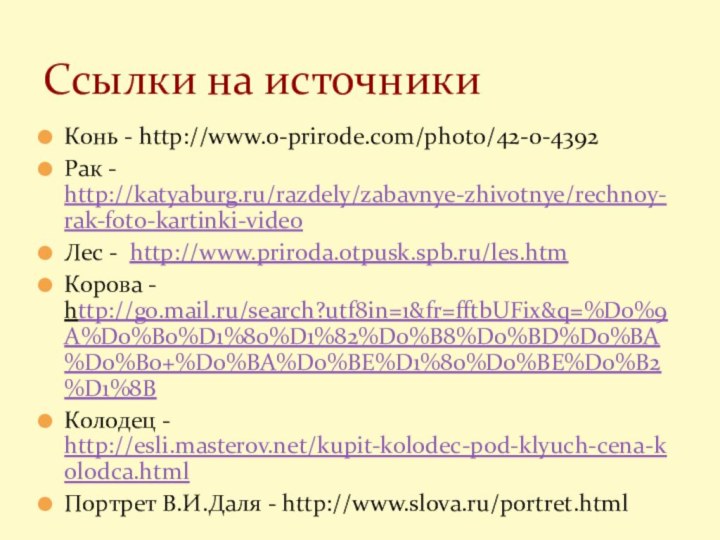 Конь - http://www.o-prirode.com/photo/42-0-4392Рак - http://katyaburg.ru/razdely/zabavnye-zhivotnye/rechnoy-rak-foto-kartinki-videoЛес -  http://www.priroda.otpusk.spb.ru/les.htmКорова - http://go.mail.ru/search?utf8in=1&fr=fftbUFix&q=%D0%9A%D0%B0%D1%80%D1%82%D0%B8%D0%BD%D0%BA%D0%B0+%D0%BA%D0%BE%D1%80%D0%BE%D0%B2%D1%8BКолодец - http://esli.masterov.net/kupit-kolodec-pod-klyuch-cena-kolodca.htmlПортрет В.И.Даля - http://www.slova.ru/portret.htmlСсылки на источники