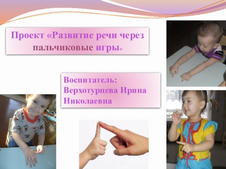 Проект «Развитие речи через пальчиковые игры»Воспитатель:Верхотурцева Ирина Николаевна