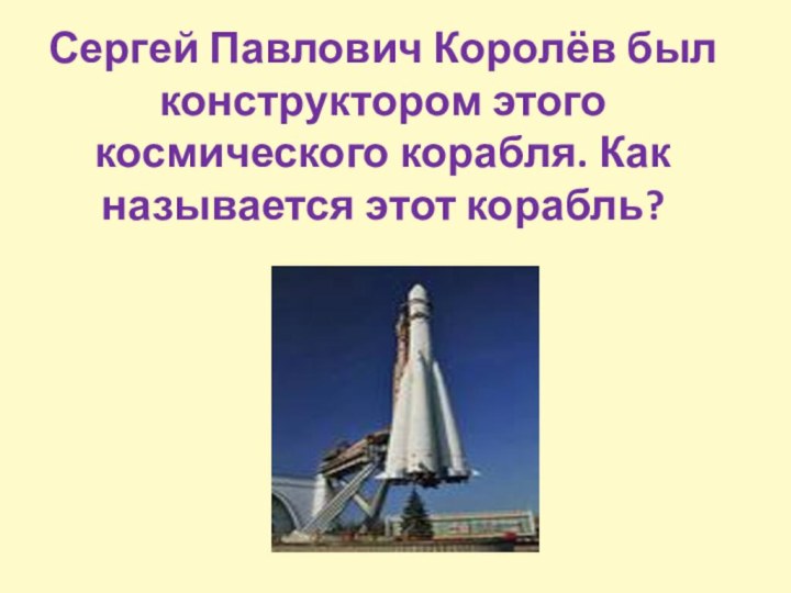 Сергей Павлович Королёв был конструктором этого космического корабля. Как называется этот корабль?